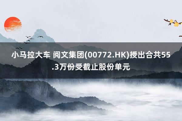 小马拉大车 阅文集团(00772.HK)授出合共55.3万份受截止股份单元