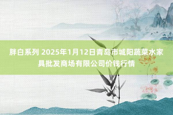 胖白系列 2025年1月12日青岛市城阳蔬菜水家具批发商场有限公司价钱行情