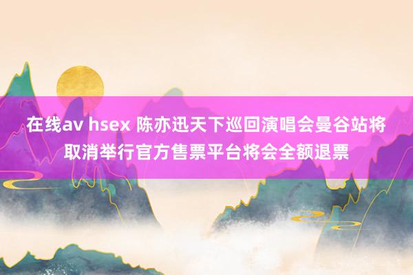 在线av hsex 陈亦迅天下巡回演唱会曼谷站将取消举行官方售票平台将会全额退票