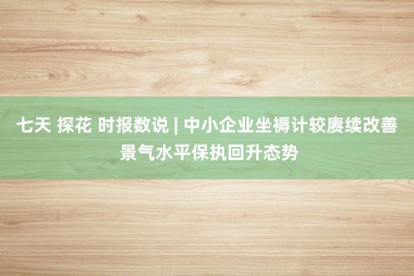 七天 探花 时报数说 | 中小企业坐褥计较赓续改善 景气水平保执回升态势