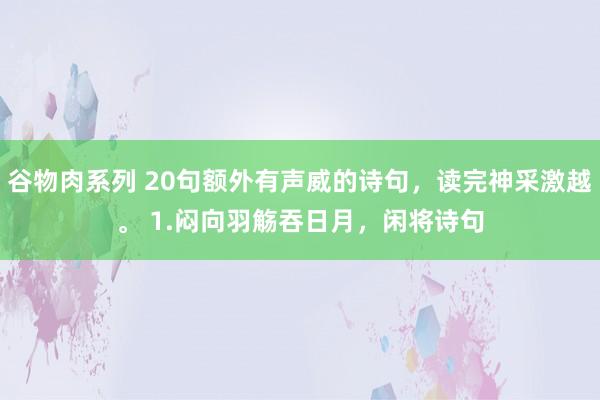 谷物肉系列 20句额外有声威的诗句，读完神采激越。 1.闷向羽觞吞日月，闲将诗句