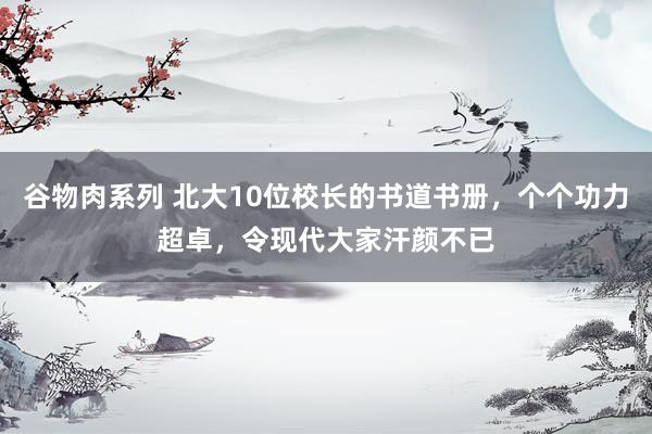 谷物肉系列 北大10位校长的书道书册，个个功力超卓，令现代大家汗颜不已