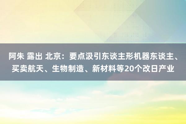 阿朱 露出 北京：要点汲引东谈主形机器东谈主、买卖航天、生物制造、新材料等20个改日产业