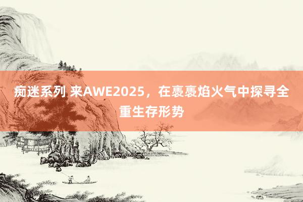 痴迷系列 来AWE2025，在褭褭焰火气中探寻全重生存形势