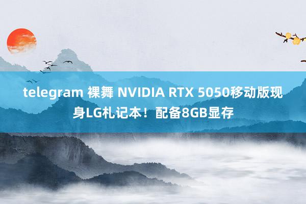 telegram 裸舞 NVIDIA RTX 5050移动版现身LG札记本！配备8GB显存