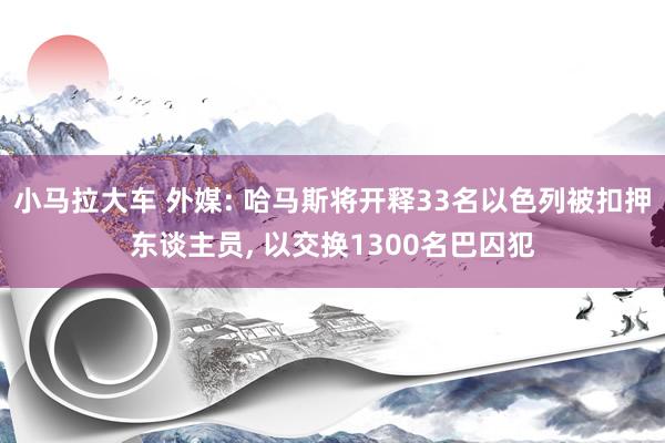 小马拉大车 外媒: 哈马斯将开释33名以色列被扣押东谈主员， 以交换1300名巴囚犯