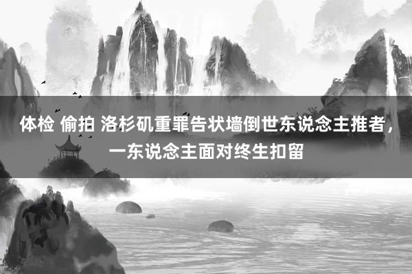 体检 偷拍 洛杉矶重罪告状墙倒世东说念主推者，一东说念主面对终生扣留