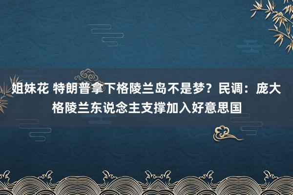 姐妹花 特朗普拿下格陵兰岛不是梦？民调：庞大格陵兰东说念主支撑加入好意思国