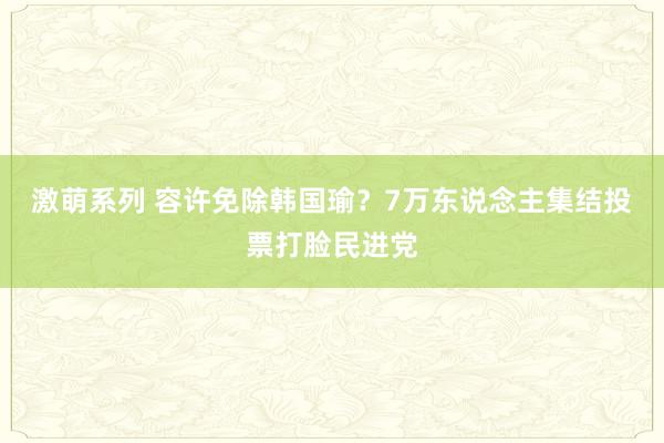 激萌系列 容许免除韩国瑜？7万东说念主集结投票打脸民进党