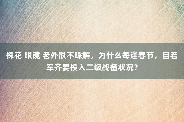 探花 眼镜 老外很不睬解，为什么每逢春节，自若军齐要投入二级战备状况？