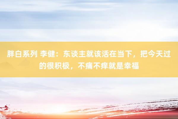 胖白系列 李健：东谈主就该活在当下，把今天过的很积极，不痛不痒就是幸福