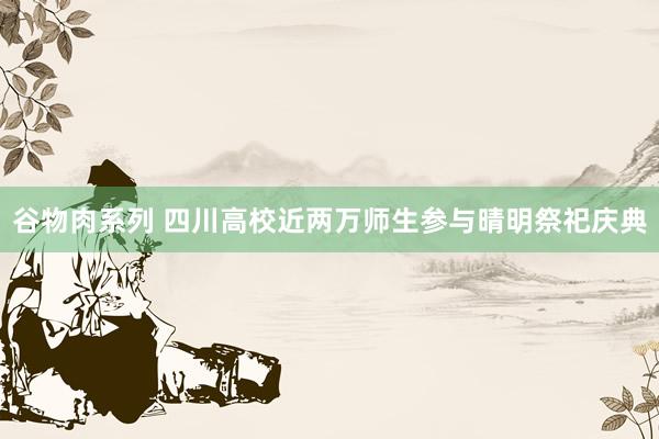 谷物肉系列 四川高校近两万师生参与晴明祭祀庆典