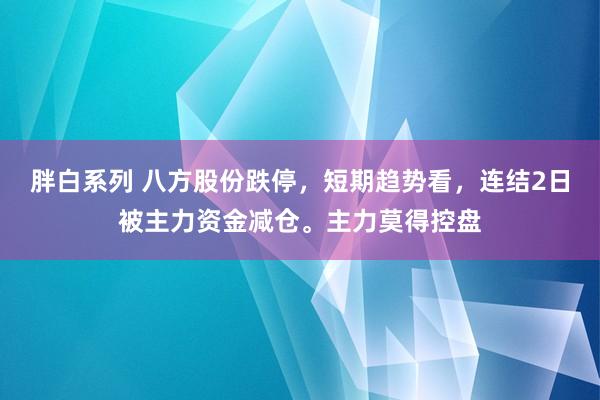 胖白系列 八方股份跌停，短期趋势看，连结2日被主力资金减仓。主力莫得控盘