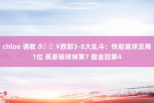 chloe 调教 💥西部3-8大乱斗：快船赢球反降1位 英豪输球掉第7 掘金回第4