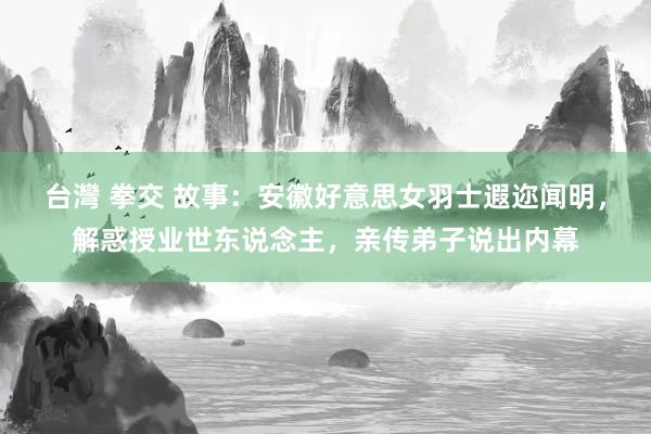 台灣 拳交 故事：安徽好意思女羽士遐迩闻明，解惑授业世东说念主，亲传弟子说出内幕