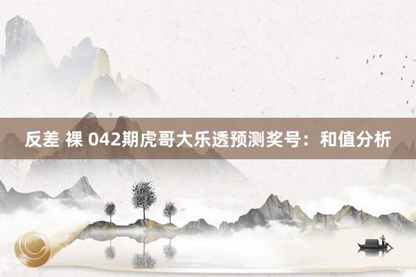 反差 裸 042期虎哥大乐透预测奖号：和值分析