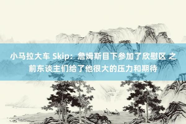 小马拉大车 Skip：詹姆斯目下参加了欣慰区 之前东谈主们给了他很大的压力和期待
