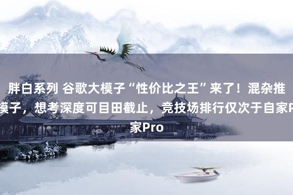 胖白系列 谷歌大模子“性价比之王”来了！混杂推理模子，想考深度可目田截止，竞技场排行仅次于自家Pro