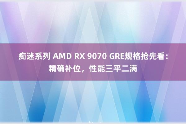 痴迷系列 AMD RX 9070 GRE规格抢先看：精确补位，性能三平二满