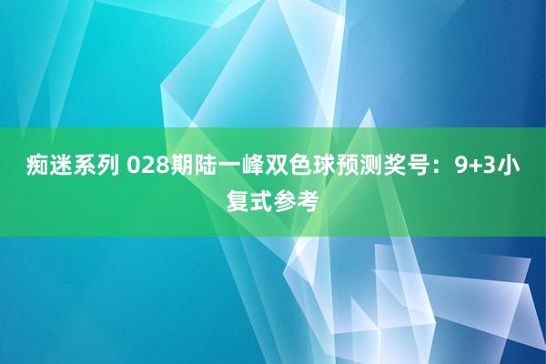 痴迷系列 028期陆一峰双色球预测奖号：9+3小复式参考