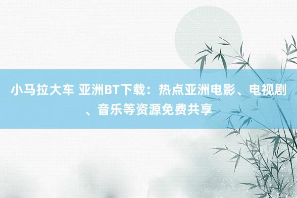 小马拉大车 亚洲BT下载:热点亚洲电影、电视剧、音乐等资源免费共享